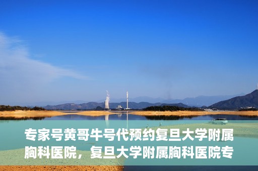 专家号黄哥牛号代预约复旦大学附属胸科医院，复旦大学附属胸科医院专家号黄哥牛号代预约服务解析
