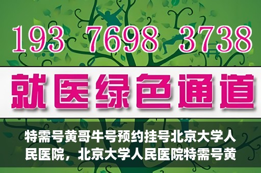 特需号黄哥牛号预约挂号北京大学人民医院，北京大学人民医院特需号黄哥牛号预约挂号指南