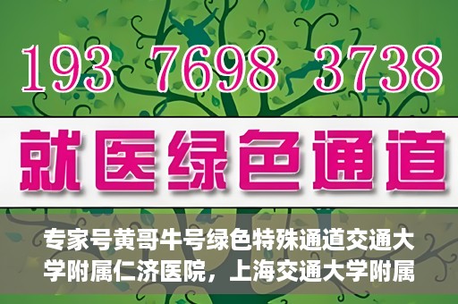专家号黄哥牛号绿色特殊通道交通大学附属仁济医院，上海交通大学附属仁济医院开通专家号绿色特殊通道——黄哥牛号专家通道