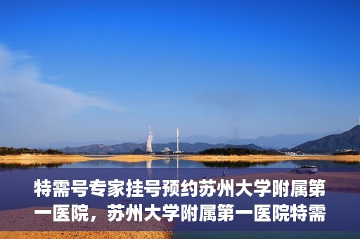 特需号专家挂号预约苏州大学附属第一医院，苏州大学附属第一医院特需专家挂号预约攻略
