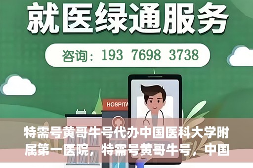 特需号黄哥牛号代办中国医科大学附属第一医院，特需号黄哥牛号，中国医科大学附属第一医院代办服务详解