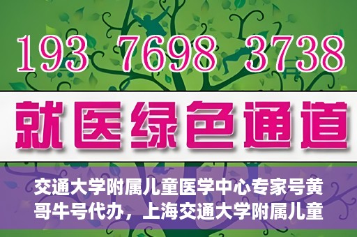 交通大学附属儿童医学中心专家号黄哥牛号代办，上海交通大学附属儿童医学中心专家号代办服务，黄哥牛号助您轻松预约专家号