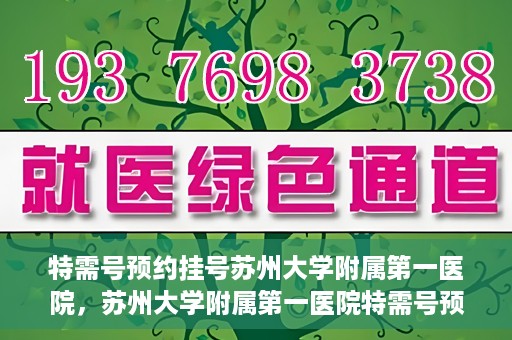 特需号预约挂号苏州大学附属第一医院，苏州大学附属第一医院特需号预约挂号服务详解