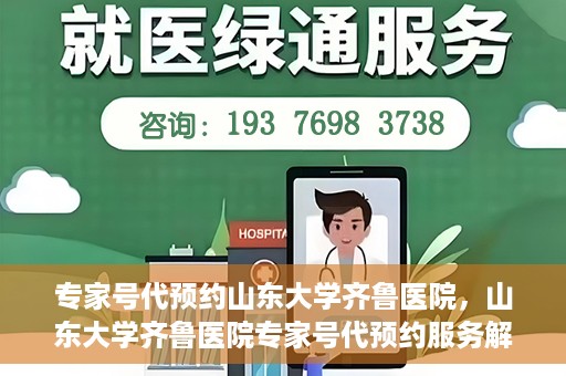 专家号代预约山东大学齐鲁医院，山东大学齐鲁医院专家号代预约服务解析