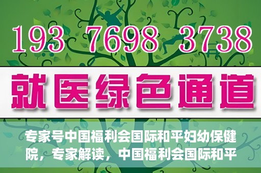 专家号中国福利会国际和平妇幼保健院，专家解读，中国福利会国际和平妇幼保健院的服务与优势