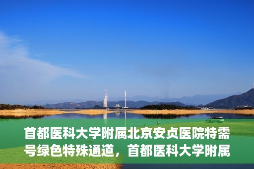 首都医科大学附属北京安贞医院特需号绿色特殊通道，首都医科大学附属北京安贞医院特需号绿色就医通道解析