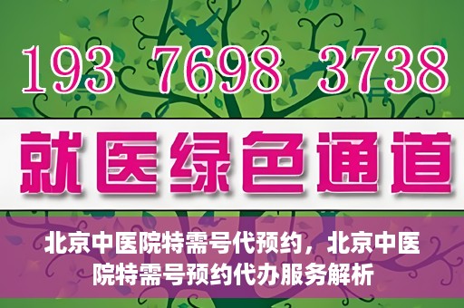 北京中医院特需号代预约，北京中医院特需号预约代办服务解析