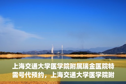 上海交通大学医学院附属瑞金医院特需号代预约，上海交通大学医学院附属瑞金医院特需号预约服务解析