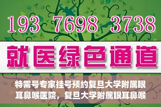 特需号专家挂号预约复旦大学附属眼耳鼻喉医院，复旦大学附属眼耳鼻喉医院特需专家挂号预约攻略