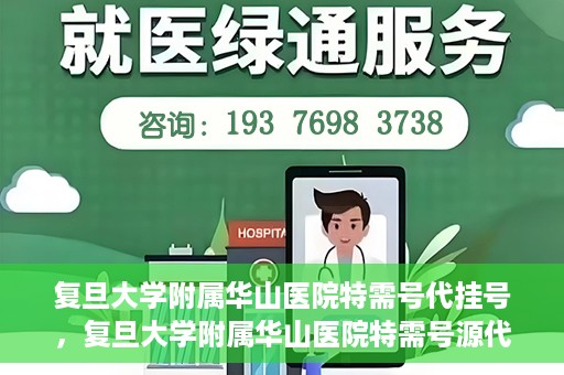 复旦大学附属华山医院特需号代挂号，复旦大学附属华山医院特需号源代挂号服务解析