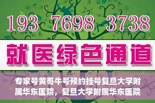 专家号黄哥牛号预约挂号复旦大学附属华东医院，复旦大学附属华东医院专家号黄哥牛号预约挂号指南