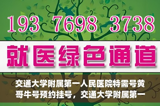 交通大学附属第一人民医院特需号黄哥牛号预约挂号，交通大学附属第一人民医院特需号预约挂号攻略，黄哥牛号预约服务解析
