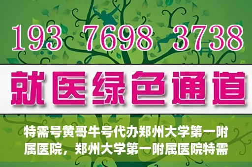 特需号黄哥牛号代办郑州大学第一附属医院，郑州大学第一附属医院特需号黄哥牛号代办服务详解