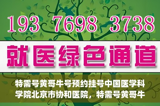 特需号黄哥牛号预约挂号中国医学科学院北京市协和医院，特需号黄哥牛号预约挂号，协和医学专家等你预约！