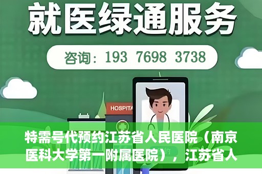 特需号代预约江苏省人民医院（南京医科大学第一附属医院），江苏省人民医院特需号预约服务详解