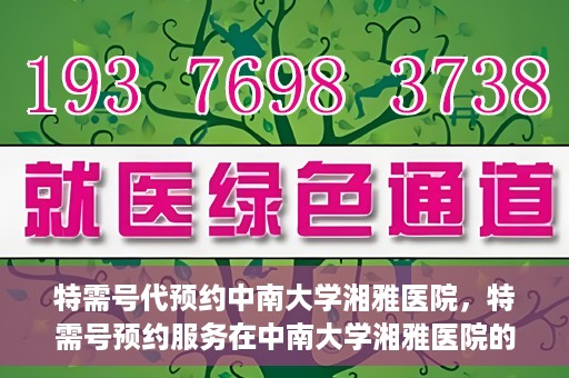 特需号代预约中南大学湘雅医院，特需号预约服务在中南大学湘雅医院的便捷就医体验