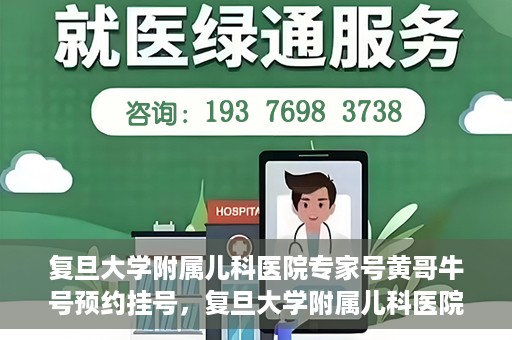 复旦大学附属儿科医院专家号黄哥牛号预约挂号，复旦大学附属儿科医院专家号预约挂号攻略，黄哥牛号预约详解