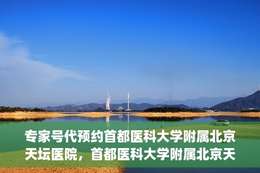 专家号代预约首都医科大学附属北京天坛医院，首都医科大学附属北京天坛医院专家号预约指南