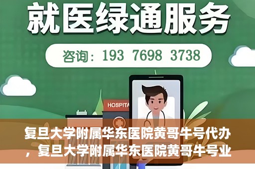 复旦大学附属华东医院黄哥牛号代办，复旦大学附属华东医院黄哥牛号业务代办攻略