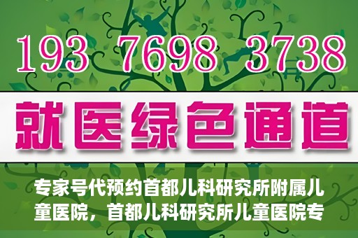 专家号代预约首都儿科研究所附属儿童医院，首都儿科研究所儿童医院专家号预约攻略