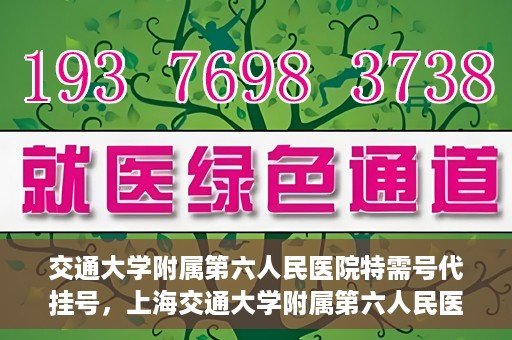交通大学附属第六人民医院特需号代挂号，上海交通大学附属第六人民医院特需号代挂号服务解析