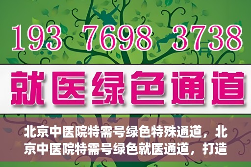 北京中医院特需号绿色特殊通道，北京中医院特需号绿色就医通道，打造高品质医疗服务体验