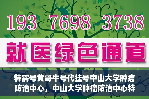 特需号黄哥牛号代挂号中山大学肿瘤防治中心，中山大学肿瘤防治中心特需号黄哥牛号代挂号服务解析