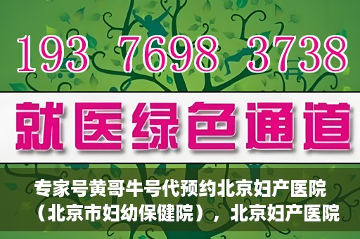 专家号黄哥牛号代预约北京妇产医院（北京市妇幼保健院），北京妇产医院（北京市妇幼保健院）专家号黄哥牛号预约服务启动