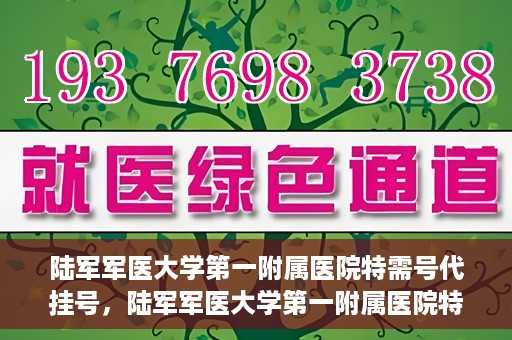 陆军军医大学第一附属医院特需号代挂号，陆军军医大学第一附属医院特需号预约挂号攻略