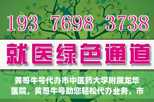 黄哥牛号代办市中医药大学附属龙华医院，黄哥牛号助您轻松代办业务，市中医药大学附属龙华医院专业服务体验