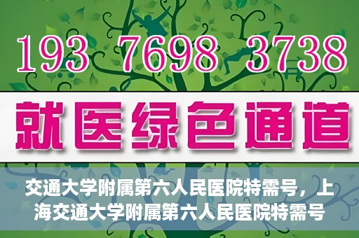 交通大学附属第六人民医院特需号，上海交通大学附属第六人民医院特需号服务解析