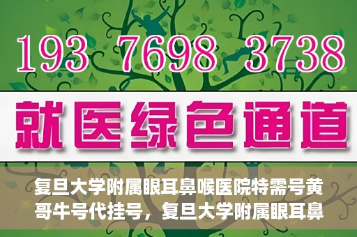 复旦大学附属眼耳鼻喉医院特需号黄哥牛号代挂号，复旦大学附属眼耳鼻喉医院黄哥牛号特需号代挂号攻略