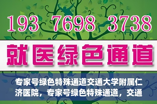 专家号绿色特殊通道交通大学附属仁济医院，专家号绿色特殊通道，交通大学附属仁济医院的医疗革新之路