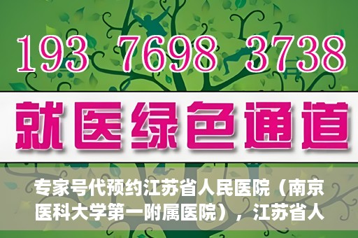 专家号代预约江苏省人民医院（南京医科大学第一附属医院），江苏省人民医院（南京医科大学第一附属医院）专家号代预约服务详解
