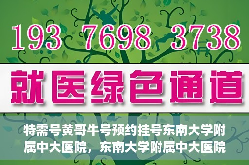 特需号黄哥牛号预约挂号东南大学附属中大医院，东南大学附属中大医院特需号黄哥牛号预约挂号服务启动