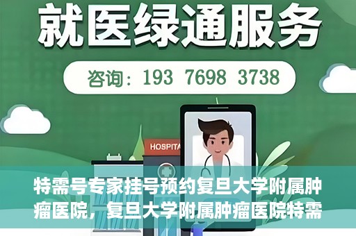 特需号专家挂号预约复旦大学附属肿瘤医院，复旦大学附属肿瘤医院特需号专家挂号预约启动