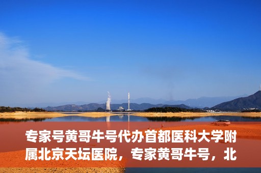 专家号黄哥牛号代办首都医科大学附属北京天坛医院，专家黄哥牛号，北京天坛医院代办服务详解
