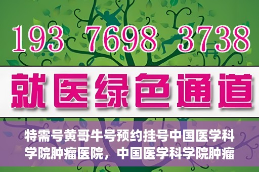 特需号黄哥牛号预约挂号中国医学科学院肿瘤医院，中国医学科学院肿瘤医院特需号黄哥牛号预约挂号攻略