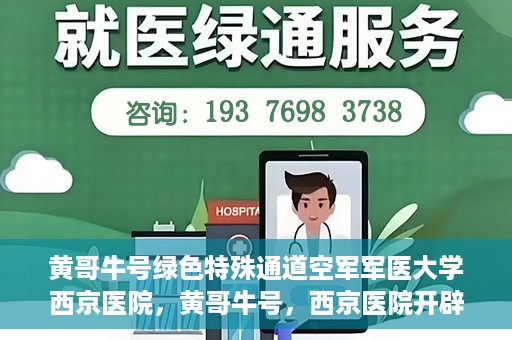 黄哥牛号绿色特殊通道空军军医大学西京医院，黄哥牛号，西京医院开辟绿色特殊通道，空军军医大学的使命与担当