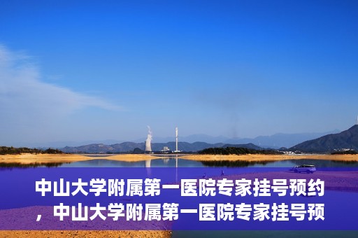 中山大学附属第一医院专家挂号预约，中山大学附属第一医院专家挂号预约攻略解析