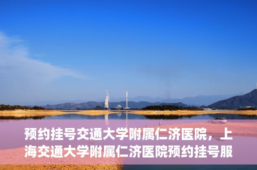 预约挂号交通大学附属仁济医院，上海交通大学附属仁济医院预约挂号服务启动