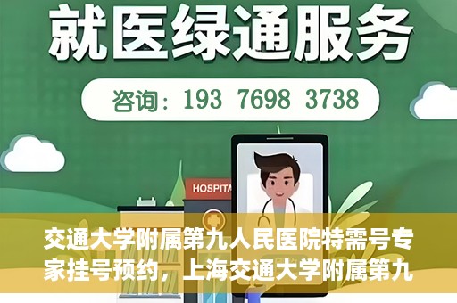 交通大学附属第九人民医院特需号专家挂号预约，上海交通大学附属第九医院特需专家挂号预约攻略