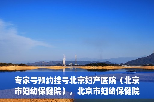 专家号预约挂号北京妇产医院（北京市妇幼保健院），北京市妇幼保健院专家号预约挂号指南