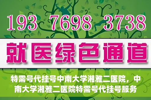 特需号代挂号中南大学湘雅二医院，中南大学湘雅二医院特需号代挂号服务解析