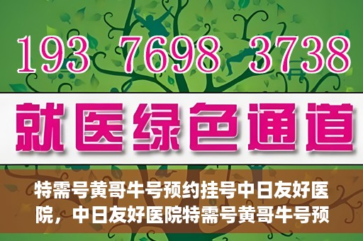 特需号黄哥牛号预约挂号中日友好医院，中日友好医院特需号黄哥牛号预约挂号服务开启