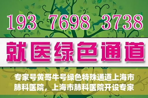 专家号黄哥牛号绿色特殊通道上海市肺科医院，上海市肺科医院开设专家号黄哥牛号绿色特殊通道助力精准医疗服务