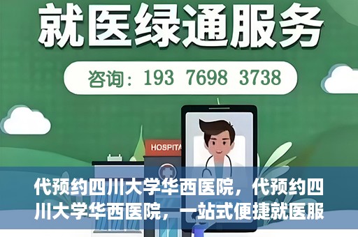 代预约四川大学华西医院，代预约四川大学华西医院，一站式便捷就医服务