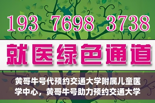 黄哥牛号代预约交通大学附属儿童医学中心，黄哥牛号助力预约交通大学附属儿童医学中心服务