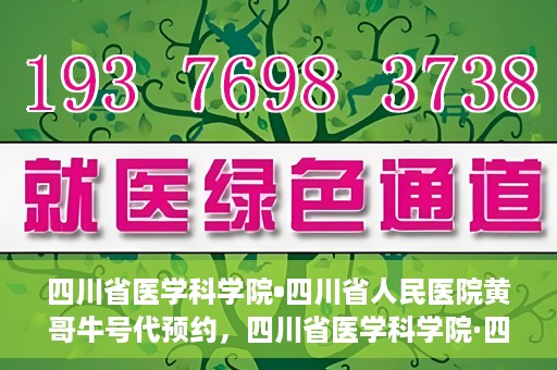 四川省医学科学院•四川省人民医院黄哥牛号代预约，四川省医学科学院·四川省人民医院黄哥名医号预约启动