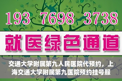 交通大学附属第九人民医院代预约，上海交通大学附属第九医院预约挂号服务指南